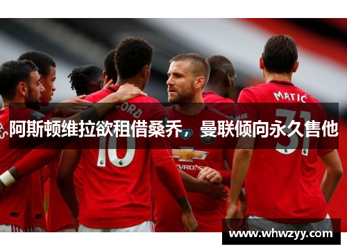 阿斯顿维拉欲租借桑乔，曼联倾向永久售他